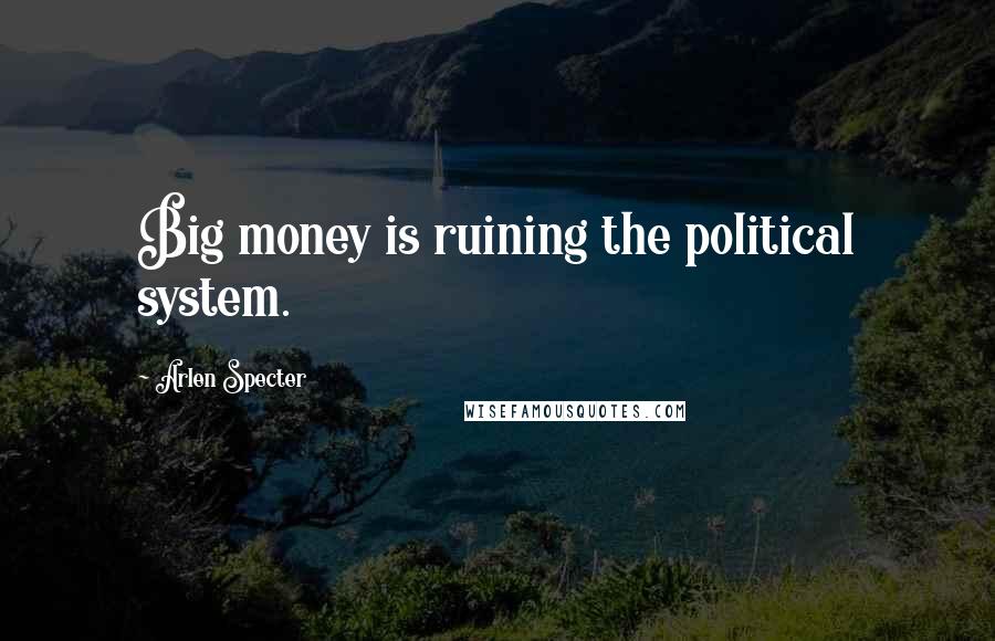 Arlen Specter Quotes: Big money is ruining the political system.