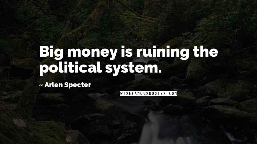 Arlen Specter Quotes: Big money is ruining the political system.