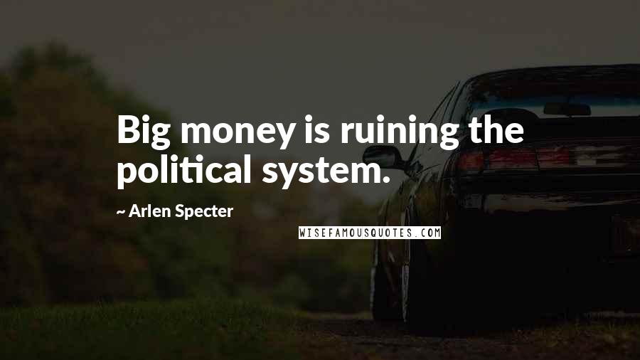 Arlen Specter Quotes: Big money is ruining the political system.