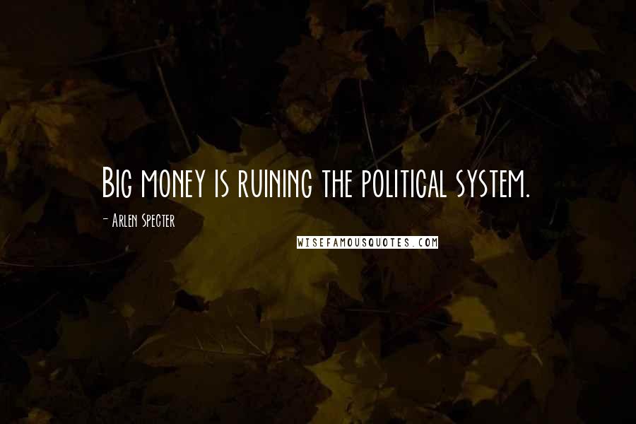 Arlen Specter Quotes: Big money is ruining the political system.