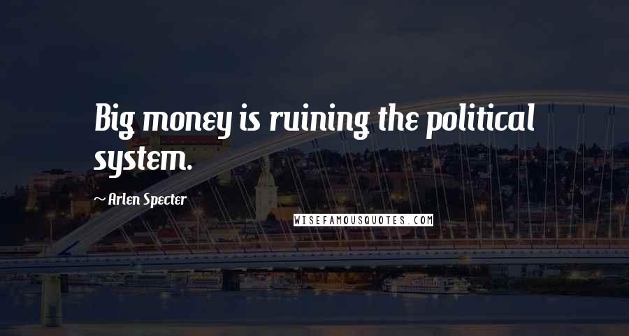 Arlen Specter Quotes: Big money is ruining the political system.