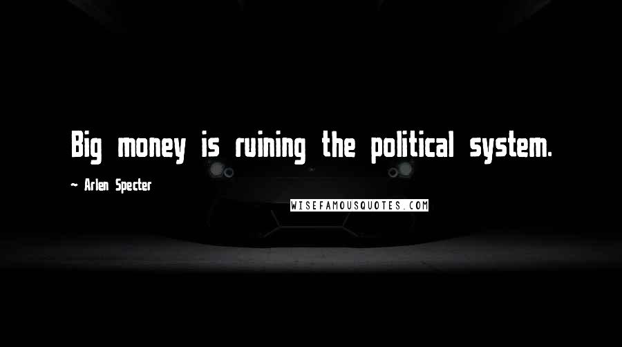 Arlen Specter Quotes: Big money is ruining the political system.