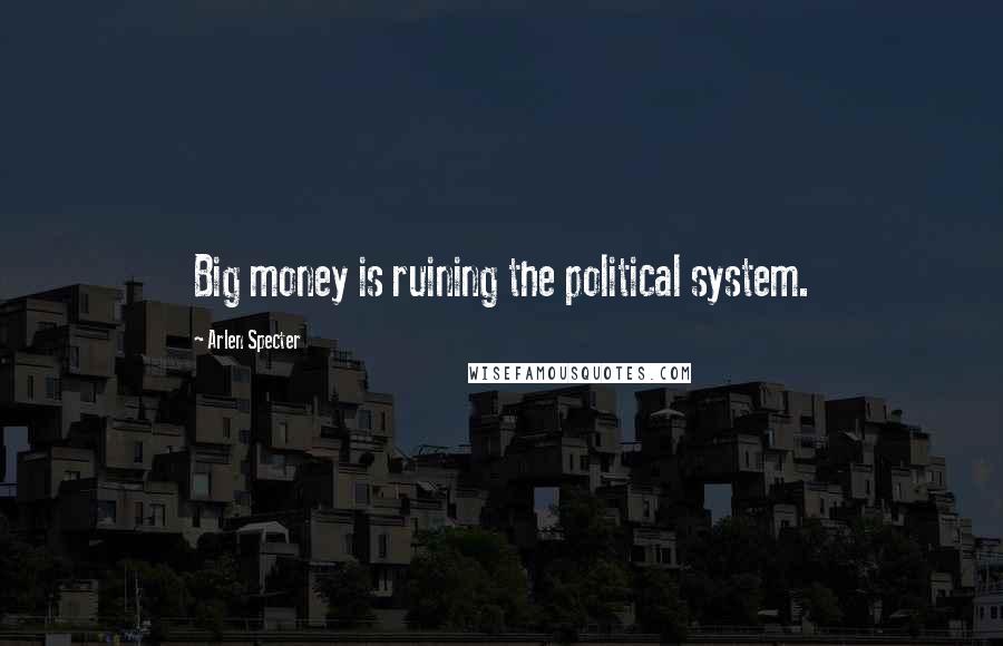 Arlen Specter Quotes: Big money is ruining the political system.