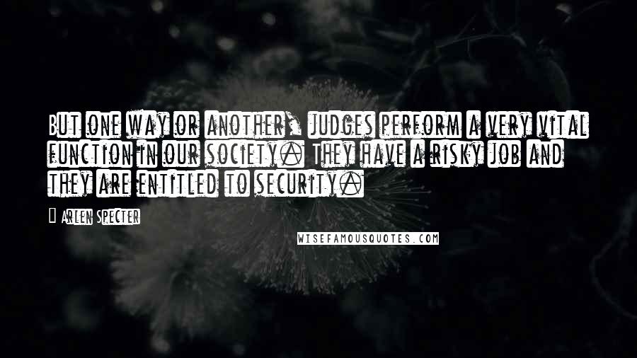 Arlen Specter Quotes: But one way or another, judges perform a very vital function in our society. They have a risky job and they are entitled to security.