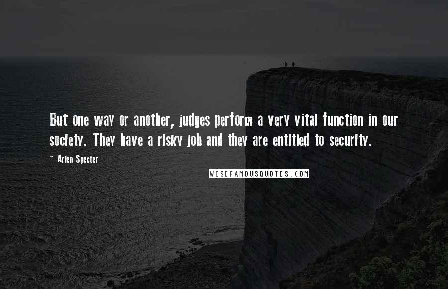 Arlen Specter Quotes: But one way or another, judges perform a very vital function in our society. They have a risky job and they are entitled to security.