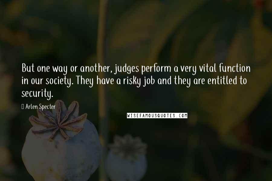 Arlen Specter Quotes: But one way or another, judges perform a very vital function in our society. They have a risky job and they are entitled to security.