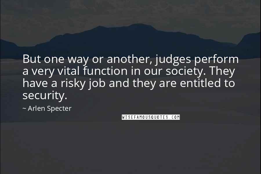 Arlen Specter Quotes: But one way or another, judges perform a very vital function in our society. They have a risky job and they are entitled to security.