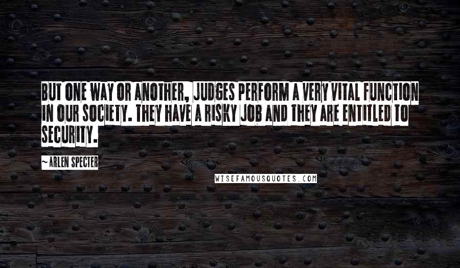 Arlen Specter Quotes: But one way or another, judges perform a very vital function in our society. They have a risky job and they are entitled to security.