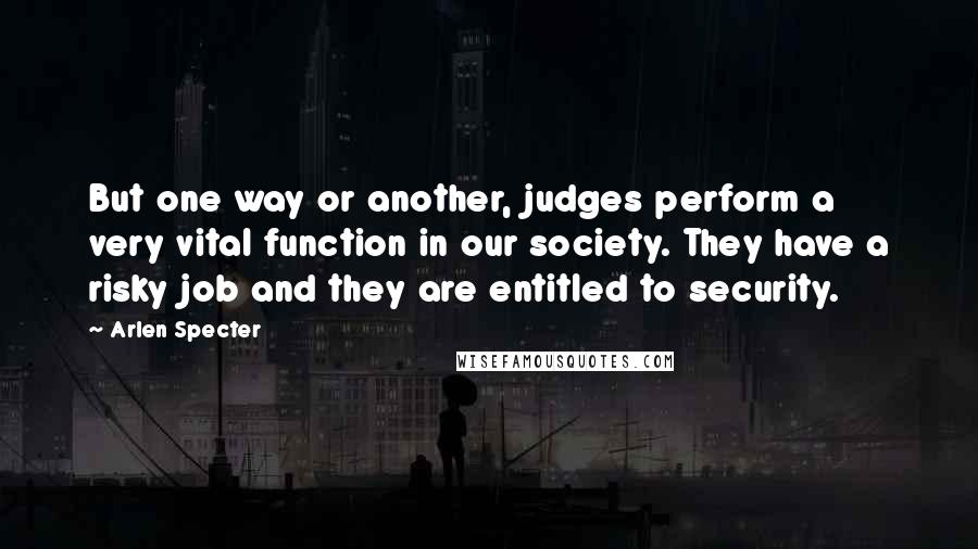 Arlen Specter Quotes: But one way or another, judges perform a very vital function in our society. They have a risky job and they are entitled to security.
