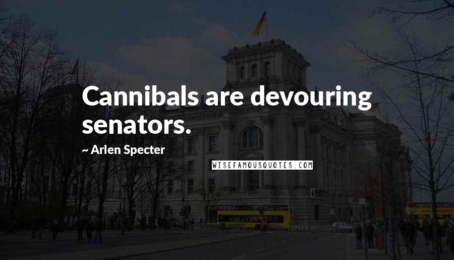 Arlen Specter Quotes: Cannibals are devouring senators.