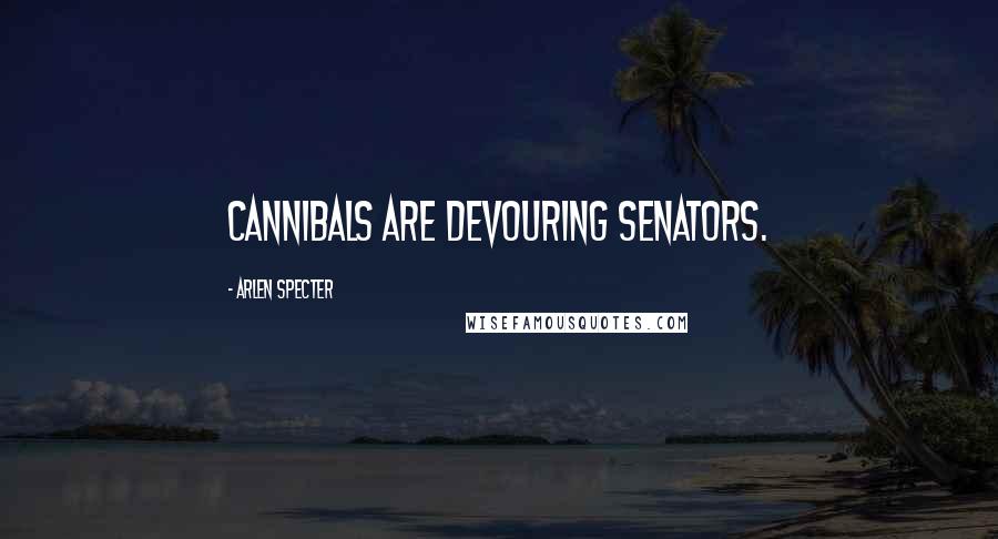Arlen Specter Quotes: Cannibals are devouring senators.