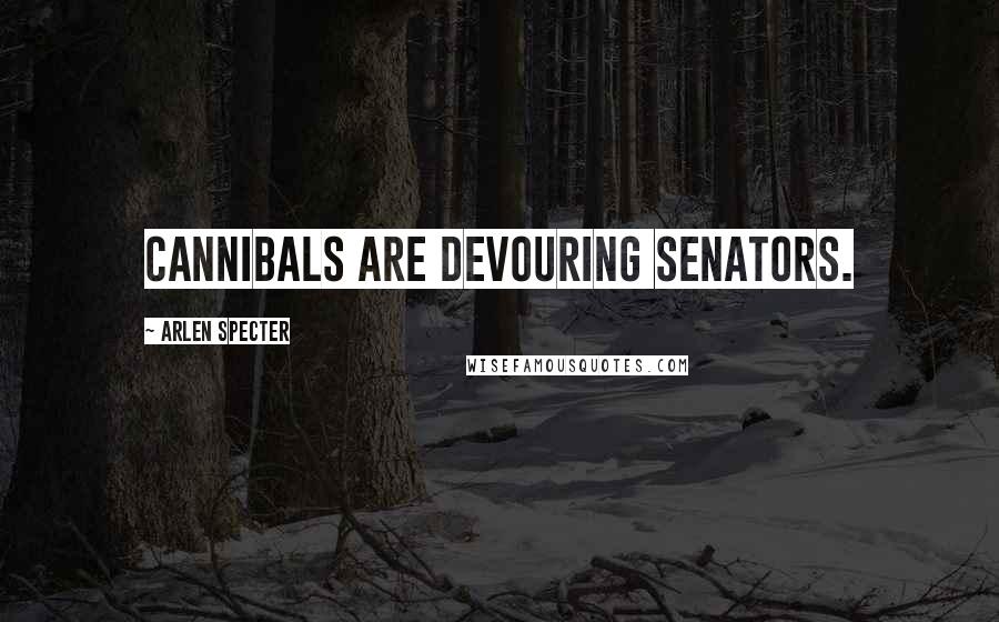Arlen Specter Quotes: Cannibals are devouring senators.