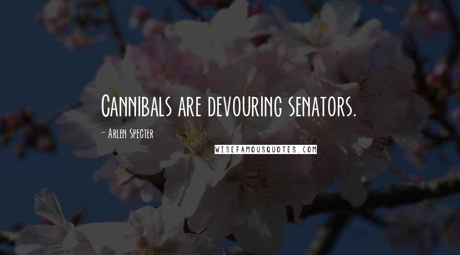Arlen Specter Quotes: Cannibals are devouring senators.