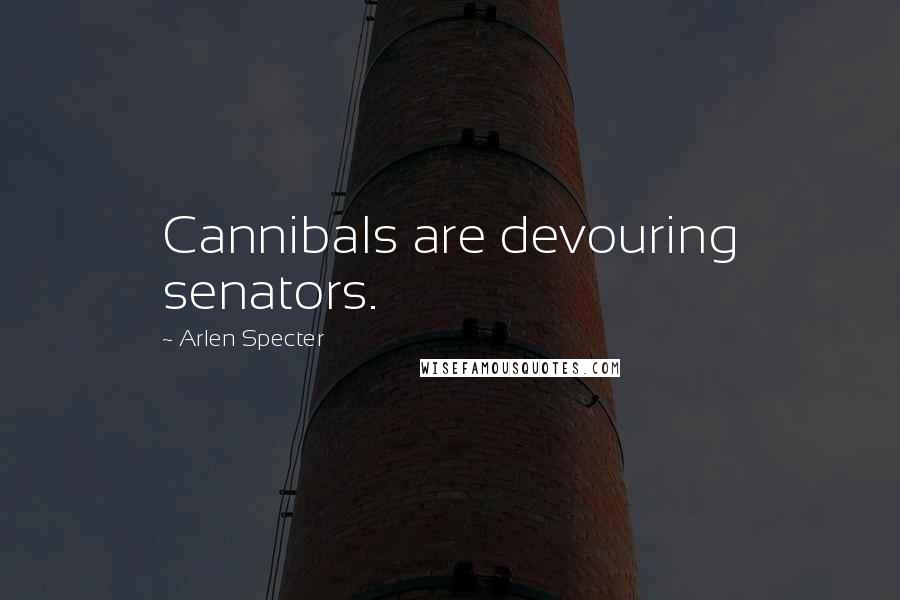 Arlen Specter Quotes: Cannibals are devouring senators.