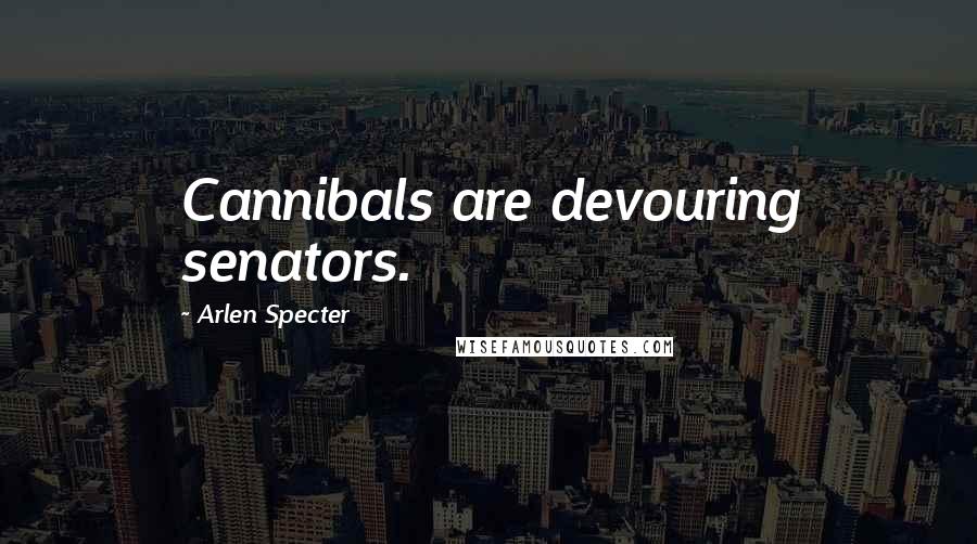 Arlen Specter Quotes: Cannibals are devouring senators.