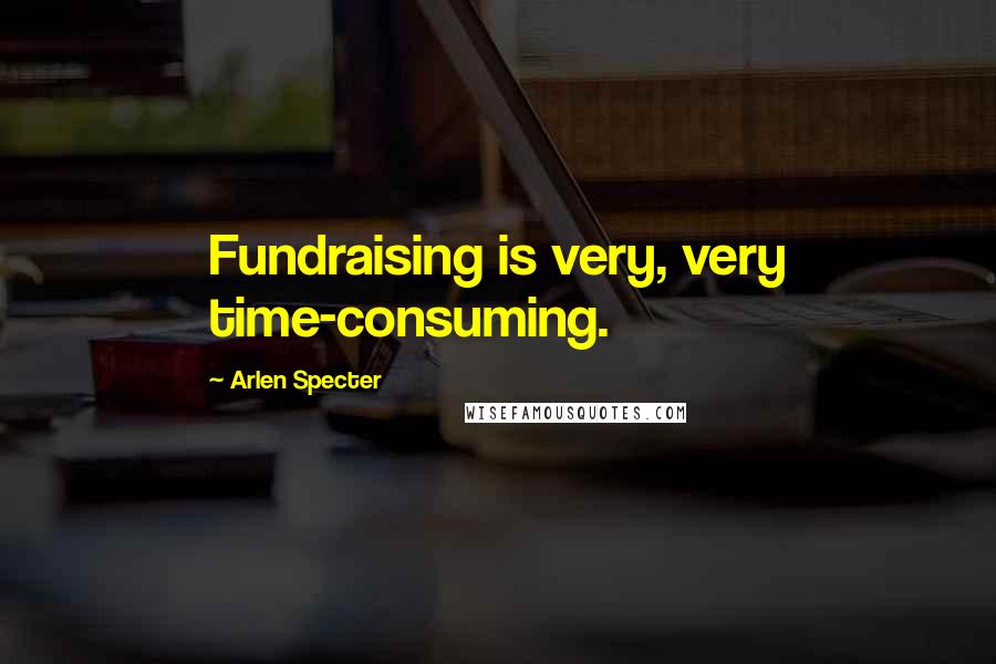 Arlen Specter Quotes: Fundraising is very, very time-consuming.