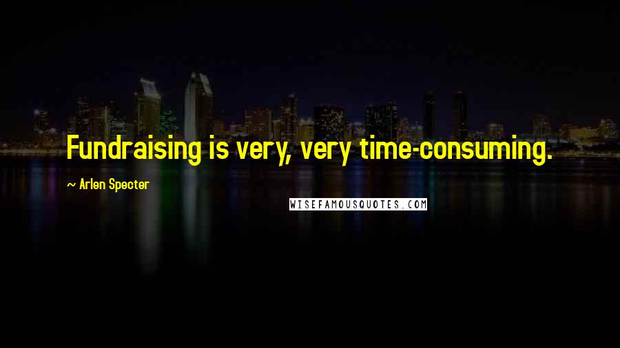 Arlen Specter Quotes: Fundraising is very, very time-consuming.