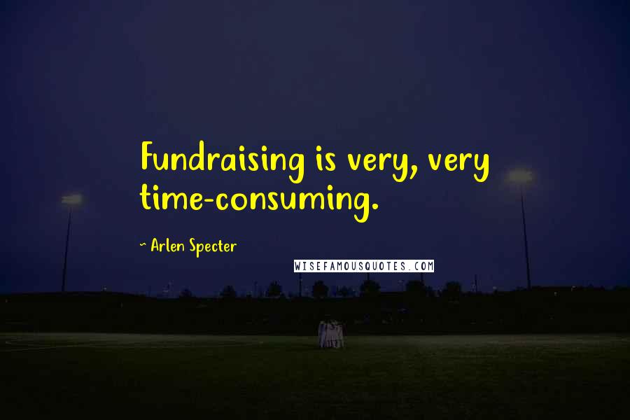 Arlen Specter Quotes: Fundraising is very, very time-consuming.