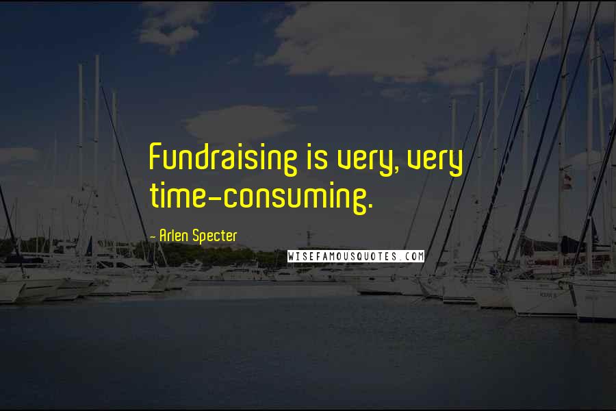 Arlen Specter Quotes: Fundraising is very, very time-consuming.