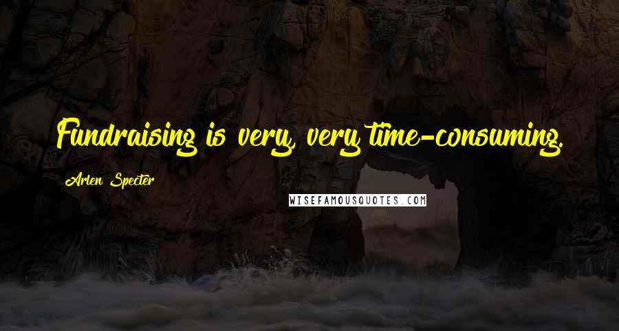 Arlen Specter Quotes: Fundraising is very, very time-consuming.