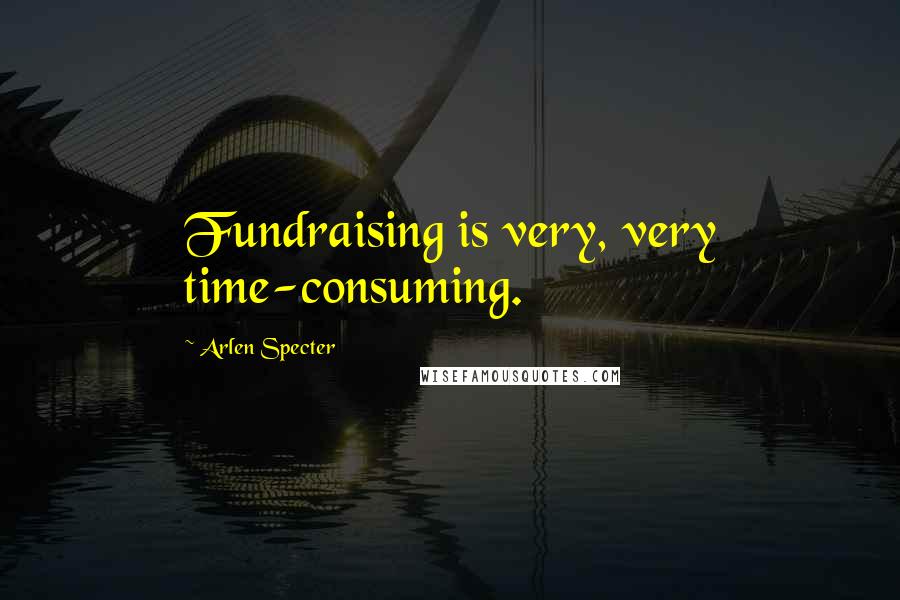 Arlen Specter Quotes: Fundraising is very, very time-consuming.