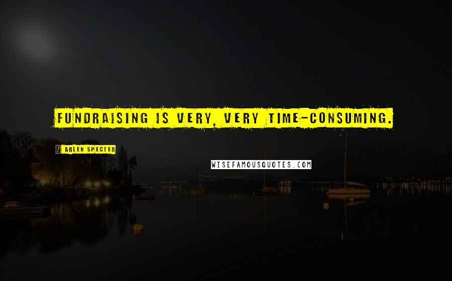 Arlen Specter Quotes: Fundraising is very, very time-consuming.