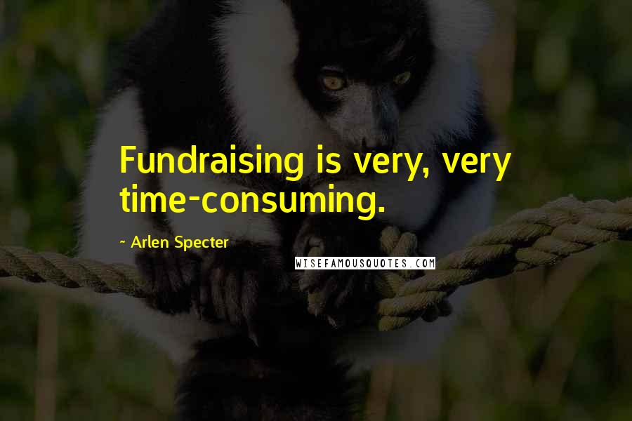 Arlen Specter Quotes: Fundraising is very, very time-consuming.