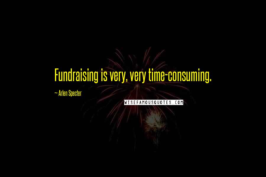 Arlen Specter Quotes: Fundraising is very, very time-consuming.