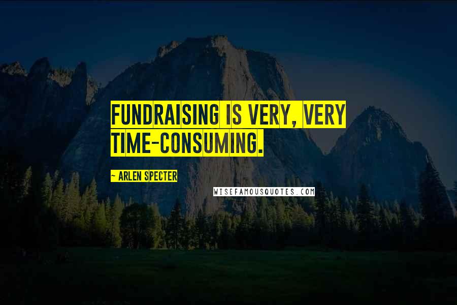 Arlen Specter Quotes: Fundraising is very, very time-consuming.