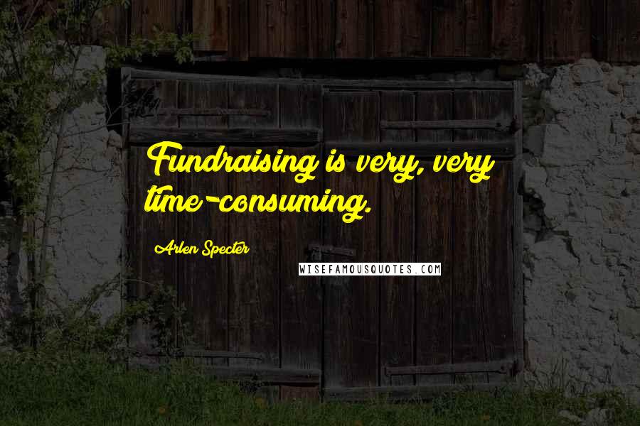 Arlen Specter Quotes: Fundraising is very, very time-consuming.