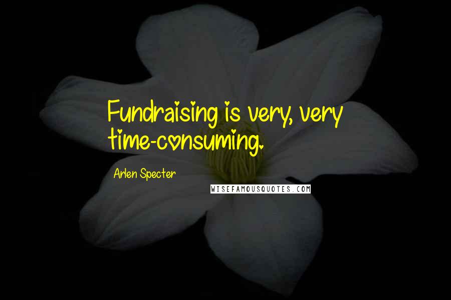 Arlen Specter Quotes: Fundraising is very, very time-consuming.