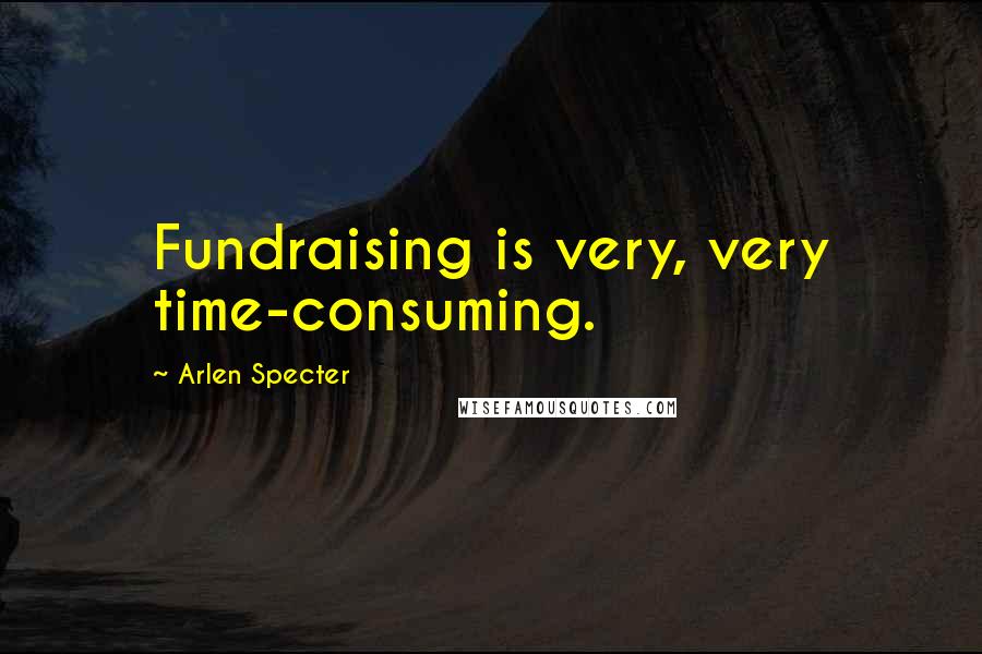 Arlen Specter Quotes: Fundraising is very, very time-consuming.