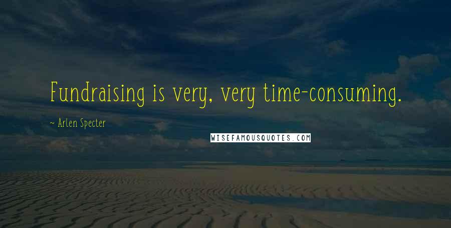 Arlen Specter Quotes: Fundraising is very, very time-consuming.