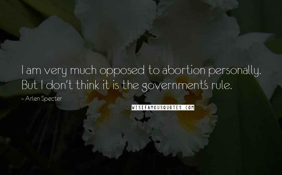 Arlen Specter Quotes: I am very much opposed to abortion personally. But I don't think it is the government's rule.