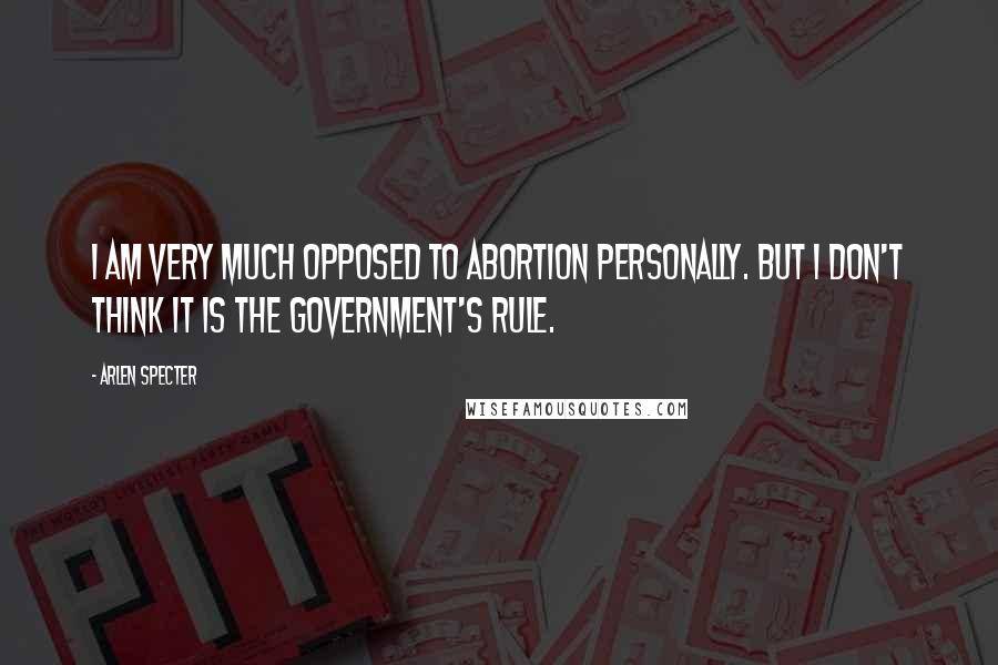 Arlen Specter Quotes: I am very much opposed to abortion personally. But I don't think it is the government's rule.