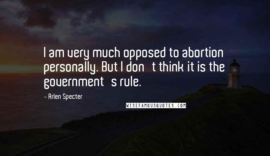 Arlen Specter Quotes: I am very much opposed to abortion personally. But I don't think it is the government's rule.