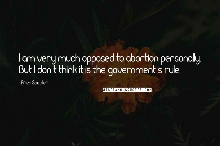 Arlen Specter Quotes: I am very much opposed to abortion personally. But I don't think it is the government's rule.