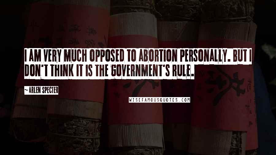 Arlen Specter Quotes: I am very much opposed to abortion personally. But I don't think it is the government's rule.