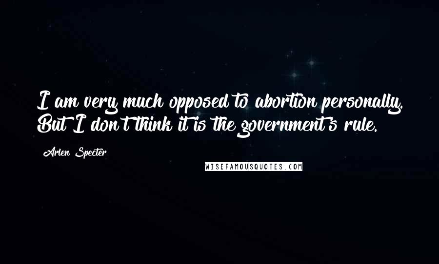 Arlen Specter Quotes: I am very much opposed to abortion personally. But I don't think it is the government's rule.