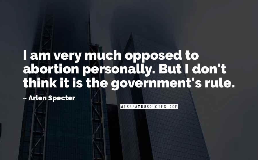 Arlen Specter Quotes: I am very much opposed to abortion personally. But I don't think it is the government's rule.