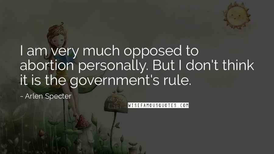 Arlen Specter Quotes: I am very much opposed to abortion personally. But I don't think it is the government's rule.