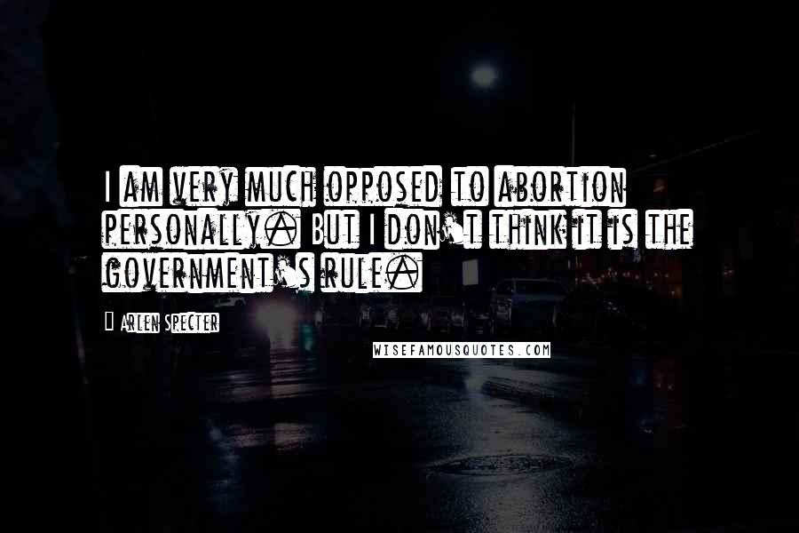 Arlen Specter Quotes: I am very much opposed to abortion personally. But I don't think it is the government's rule.