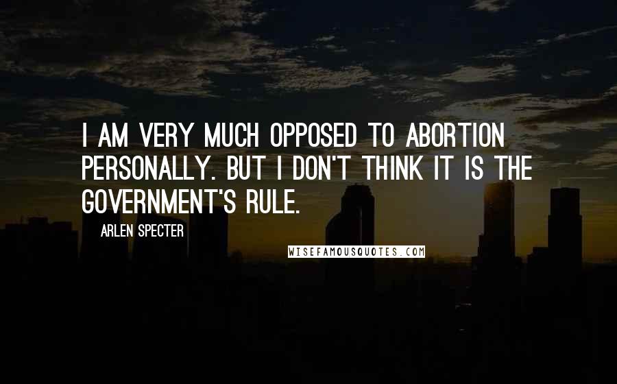 Arlen Specter Quotes: I am very much opposed to abortion personally. But I don't think it is the government's rule.