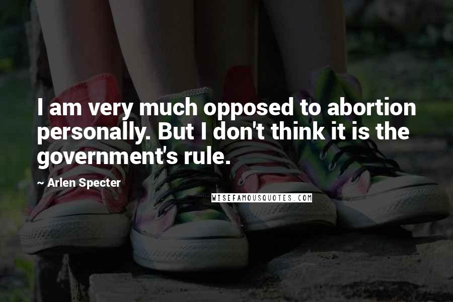 Arlen Specter Quotes: I am very much opposed to abortion personally. But I don't think it is the government's rule.