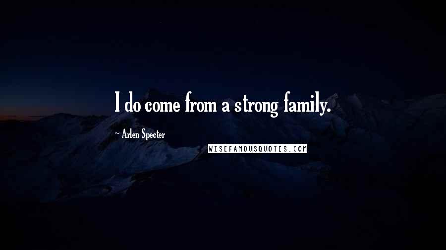 Arlen Specter Quotes: I do come from a strong family.