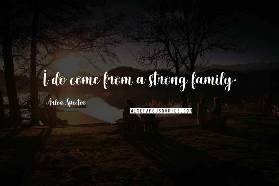 Arlen Specter Quotes: I do come from a strong family.