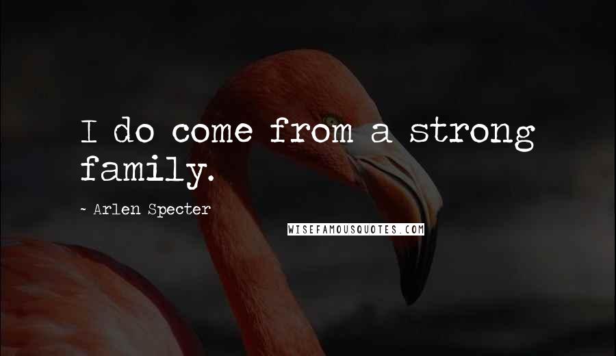 Arlen Specter Quotes: I do come from a strong family.