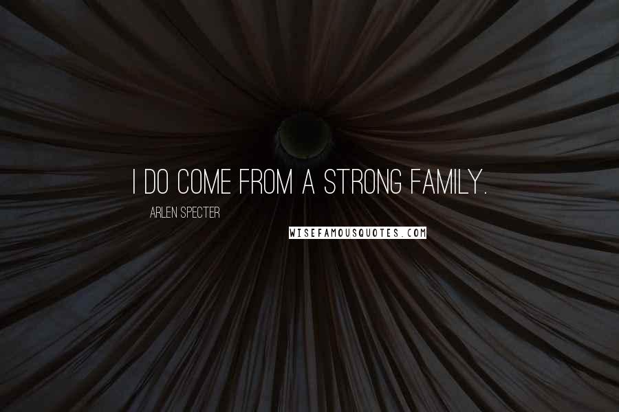 Arlen Specter Quotes: I do come from a strong family.