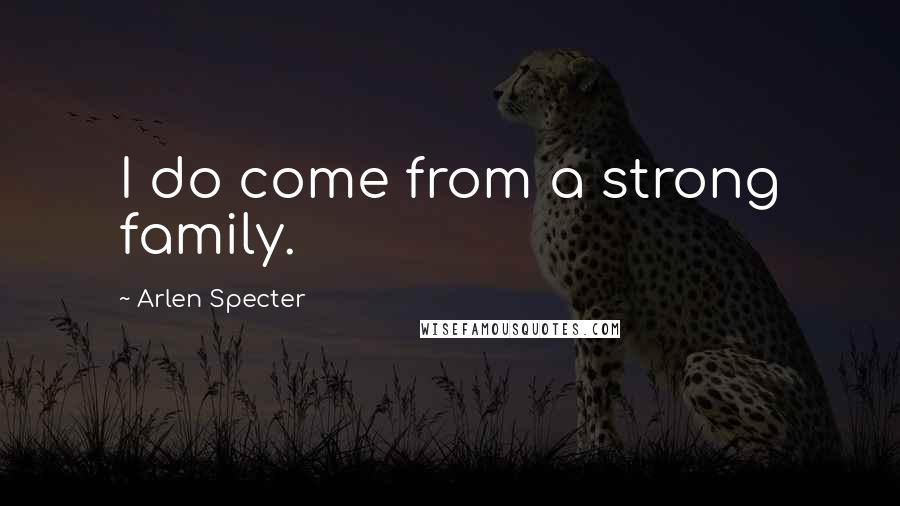 Arlen Specter Quotes: I do come from a strong family.