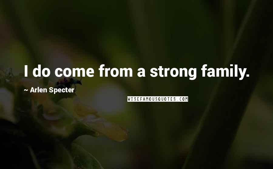 Arlen Specter Quotes: I do come from a strong family.